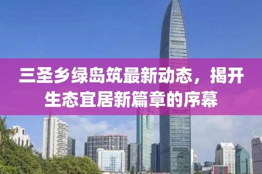 三圣乡绿岛筑最新动态，揭开生态宜居新篇章的序幕