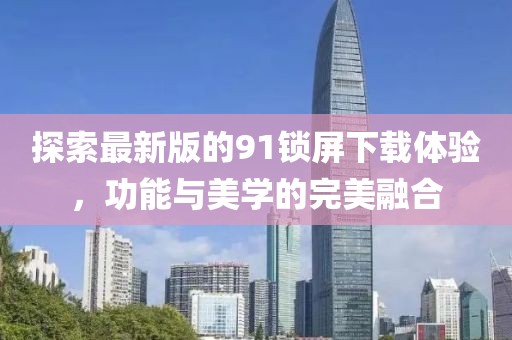 探索最新版的91锁屏下载体验，功能与美学的完美融合