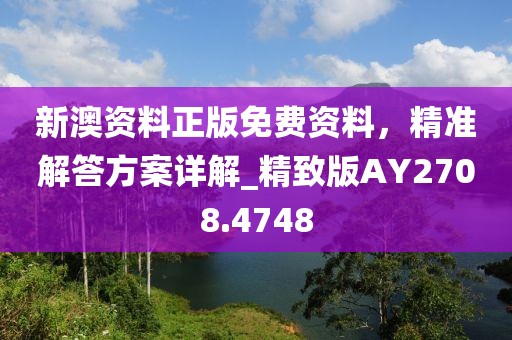 新澳资料正版免费资料，精准解答方案详解_精致版AY2708.4748