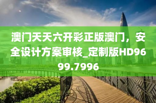 澳门天天六开彩正版澳门，安全设计方案审核_定制版HD9699.7996