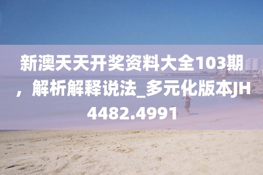 新澳天天开奖资料大全103期，解析解释说法_多元化版本JH4482.4991