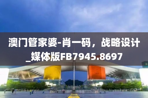 澳门管家婆-肖一码，战略设计_媒体版FB7945.8697