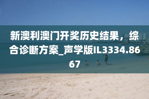新澳利澳门开奖历史结果，综合诊断方案_声学版IL3334.8667
