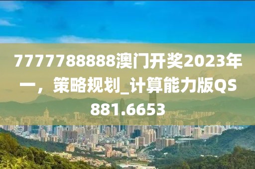 7777788888澳门开奖2023年一，策略规划_计算能力版QS881.6653