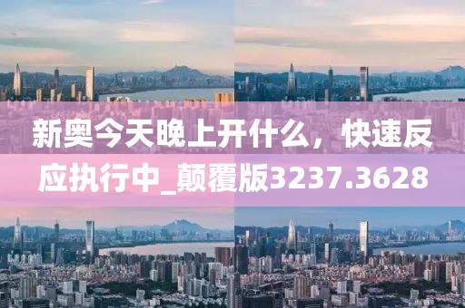 新奥今天晚上开什么，快速反应执行中_颠覆版3237.3628