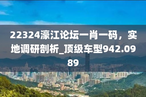 22324濠江论坛一肖一码，实地调研剖析_顶级车型942.0989