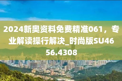 2024新奥资料免费精准061，专业解读操行解决_时尚版SU4656.4308