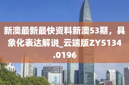 新澳最新最快资料新澳53期，具象化表达解说_云端版ZY5134.0196