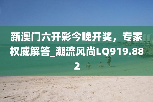 新澳门六开彩今晚开奖，专家权威解答_潮流风尚LQ919.882