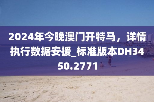 2024年今晚澳门开特马，详情执行数据安援_标准版本DH3450.2771