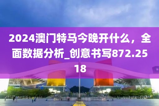 2024澳门特马今晚开什么，全面数据分析_创意书写872.2518