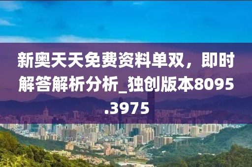新奥天天免费资料单双，即时解答解析分析_独创版本8095.3975