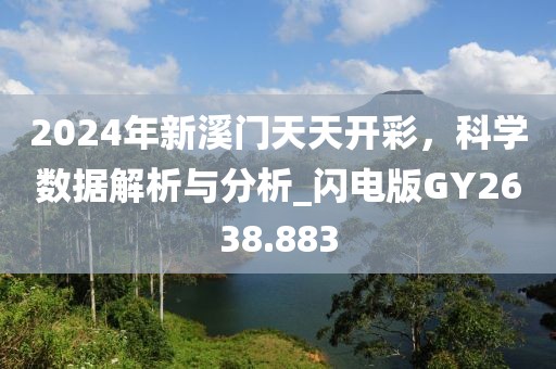 2024年新溪门天天开彩，科学数据解析与分析_闪电版GY2638.883