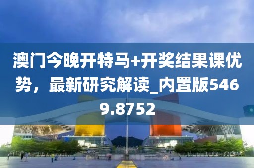澳门今晚开特马+开奖结果课优势，最新研究解读_内置版5469.8752