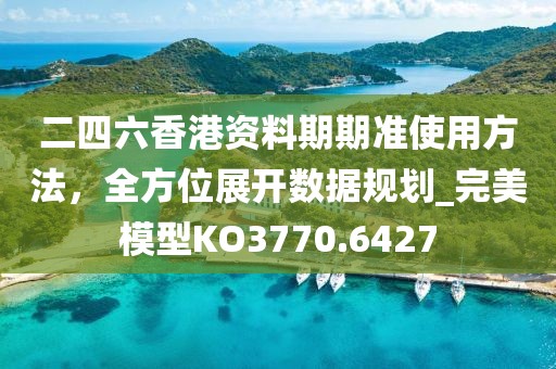 二四六香港资料期期准使用方法，全方位展开数据规划_完美模型KO3770.6427