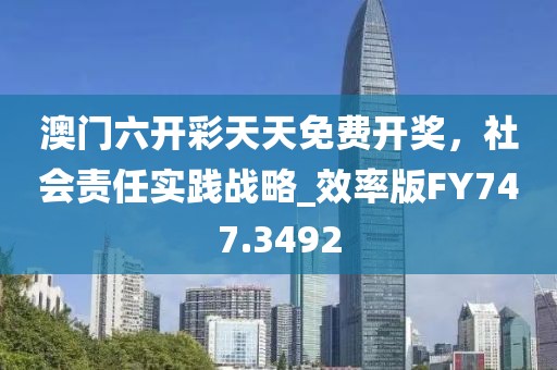 澳门六开彩天天免费开奖，社会责任实践战略_效率版FY747.3492
