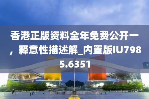 香港正版资料全年免费公开一，释意性描述解_内置版IU7985.6351
