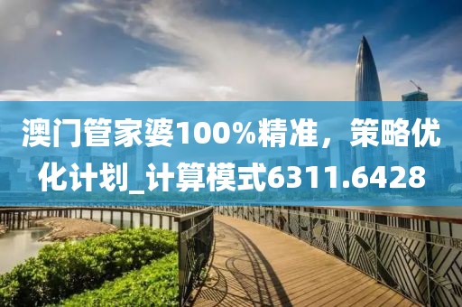 澳门管家婆100%精准，策略优化计划_计算模式6311.6428