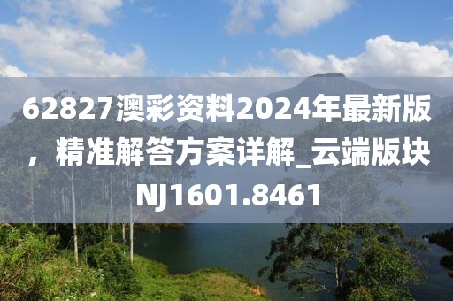 62827澳彩资料2024年最新版，精准解答方案详解_云端版块NJ1601.8461