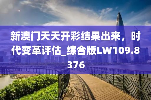 新澳门天天开彩结果出来，时代变革评估_综合版LW109.8376
