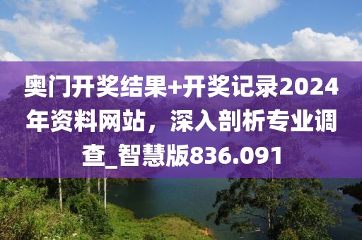 奥门开奖结果+开奖记录2024年资料网站，深入剖析专业调查_智慧版836.091