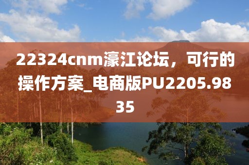 22324cnm濠江论坛，可行的操作方案_电商版PU2205.9835