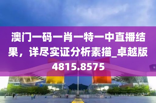 澳门一码一肖一特一中直播结果，详尽实证分析素描_卓越版4815.8575