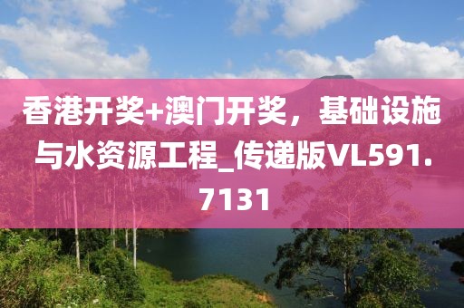 香港开奖+澳门开奖，基础设施与水资源工程_传递版VL591.7131