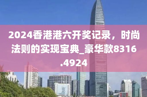 2024香港港六开奖记录，时尚法则的实现宝典_豪华款8316.4924
