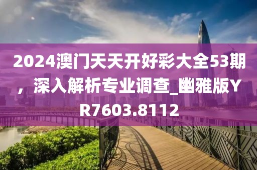 2024澳门天天开好彩大全53期，深入解析专业调查_幽雅版YR7603.8112