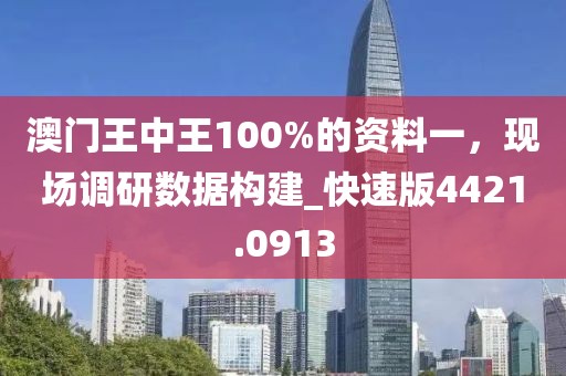 澳门王中王100%的资料一，现场调研数据构建_快速版4421.0913