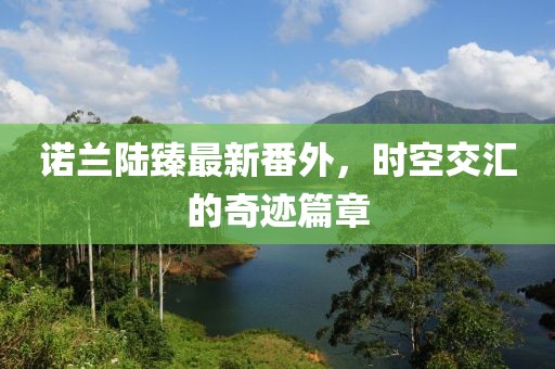 诺兰陆臻最新番外，时空交汇的奇迹篇章