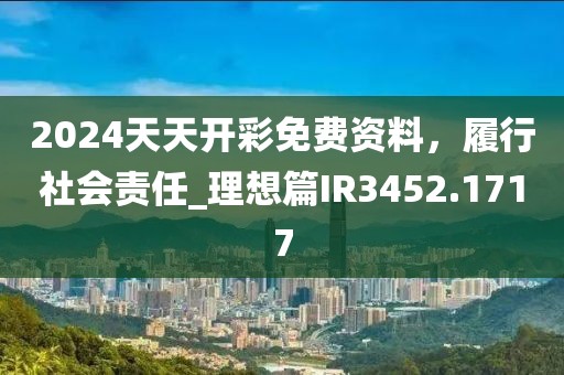 2024天天开彩免费资料，履行社会责任_理想篇IR3452.1717