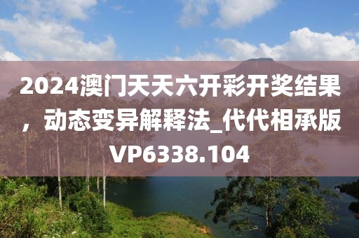 2024澳门天天六开彩开奖结果，动态变异解释法_代代相承版VP6338.104