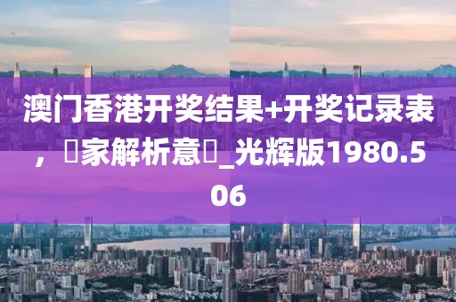 澳门香港开奖结果+开奖记录表，專家解析意見_光辉版1980.506