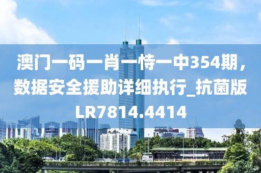 澳门一码一肖一恃一中354期，数据安全援助详细执行_抗菌版LR7814.4414