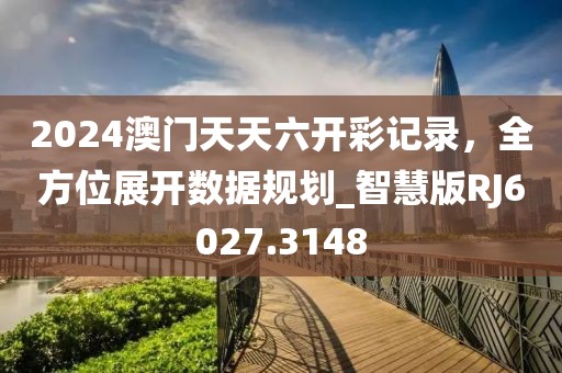 2024澳门天天六开彩记录，全方位展开数据规划_智慧版RJ6027.3148