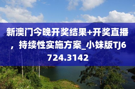 新澳门今晚开奖结果+开奖直播，持续性实施方案_小妹版TJ6724.3142