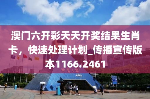 澳门六开彩天天开奖结果生肖卡，快速处理计划_传播宣传版本1166.2461
