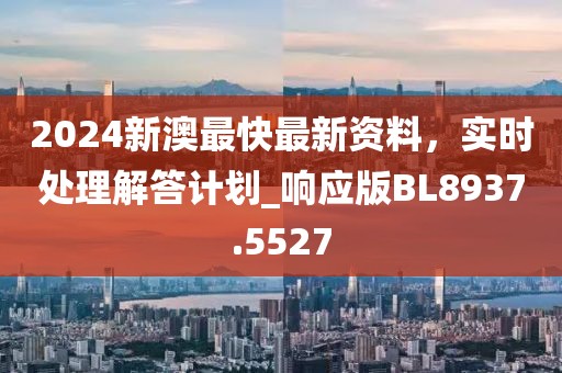 2024新澳最快最新资料，实时处理解答计划_响应版BL8937.5527