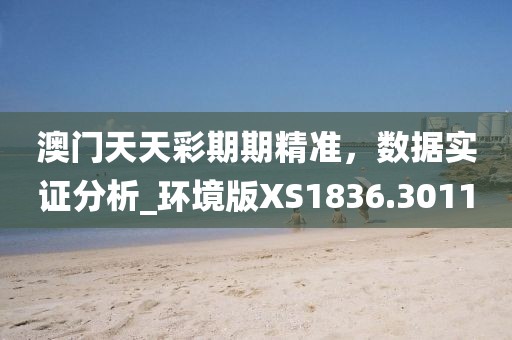 澳门天天彩期期精准，数据实证分析_环境版XS1836.3011