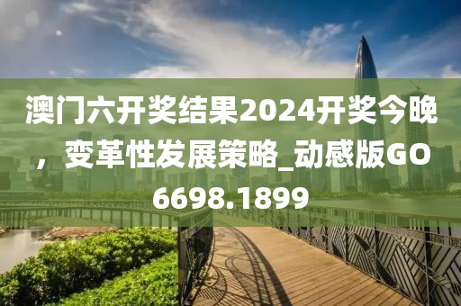 澳门六开奖结果2024开奖今晚，变革性发展策略_动感版GO6698.1899