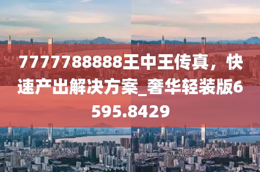 7777788888王中王传真，快速产出解决方案_奢华轻装版6595.8429