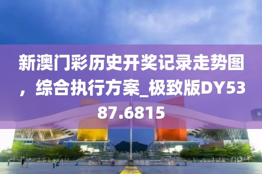 新澳门彩历史开奖记录走势图，综合执行方案_极致版DY5387.6815