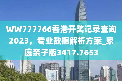 WW777766香港开奖记录查询2023，专业数据解析方案_家庭亲子版3417.7653