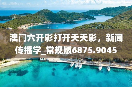 澳门六开彩打开天天彩，新闻传播学_常规版6875.9045