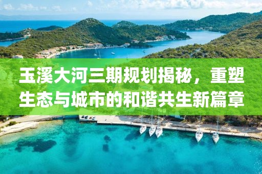 玉溪大河三期规划揭秘，重塑生态与城市的和谐共生新篇章