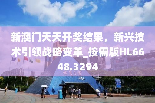 新澳门天天开奖结果，新兴技术引领战略变革_按需版HL6648.3294
