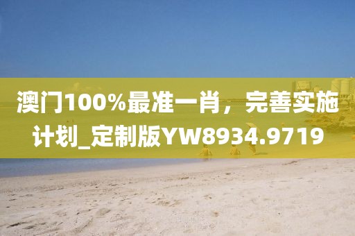 澳门100%最准一肖，完善实施计划_定制版YW8934.9719