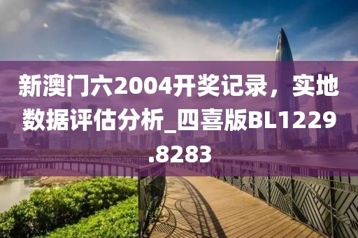 新澳门六2004开奖记录，实地数据评估分析_四喜版BL1229.8283